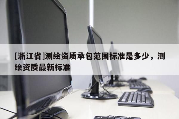 [浙江省]测绘资质承包范围标准是多少，测绘资质最新标准