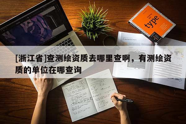 [浙江省]查测绘资质去哪里查啊，有测绘资质的单位在哪查询