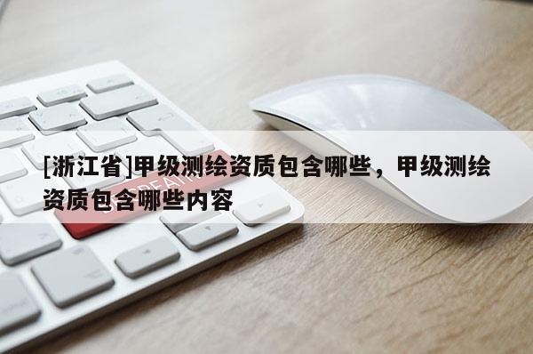 [浙江省]甲级测绘资质包含哪些，甲级测绘资质包含哪些内容