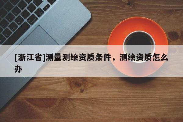 [浙江省]测量测绘资质条件，测绘资质怎么办