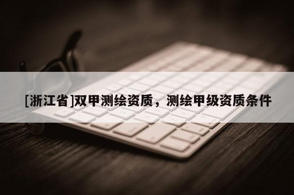 [浙江省]双甲测绘资质，测绘甲级资质条件
