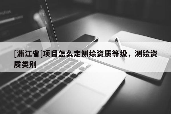 [浙江省]项目怎么定测绘资质等级，测绘资质类别