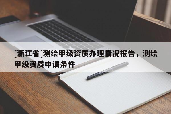 [浙江省]测绘甲级资质办理情况报告，测绘甲级资质申请条件