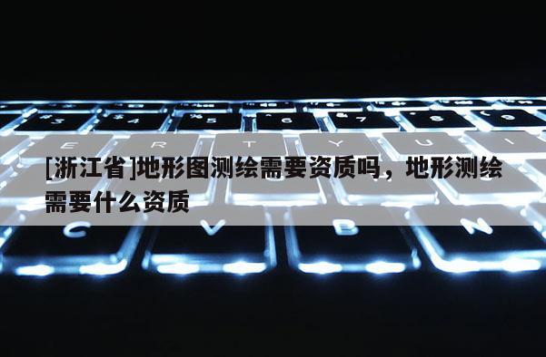 [浙江省]地形图测绘需要资质吗，地形测绘需要什么资质