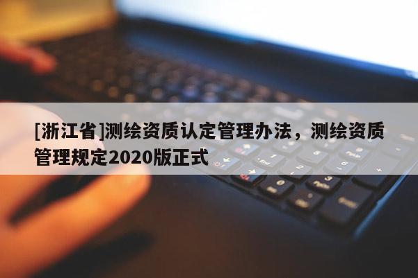 [浙江省]测绘资质认定管理办法，测绘资质管理规定2020版正式