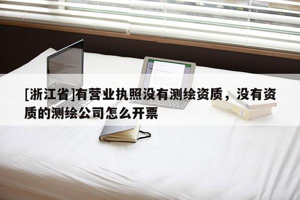 [浙江省]有营业执照没有测绘资质，没有资质的测绘公司怎么开票