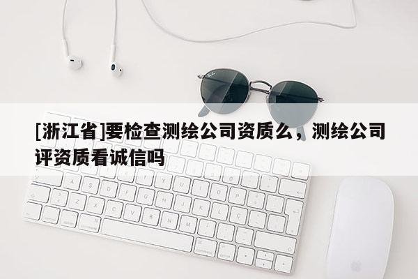 [浙江省]要检查测绘公司资质么，测绘公司评资质看诚信吗
