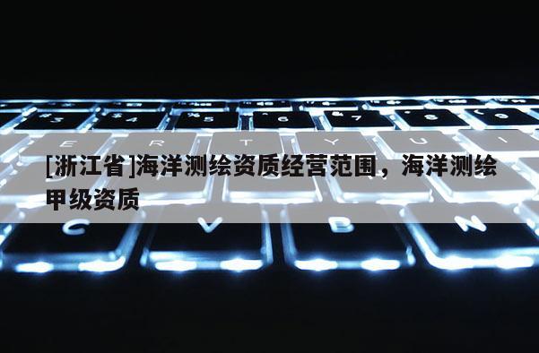 [浙江省]海洋测绘资质经营范围，海洋测绘甲级资质