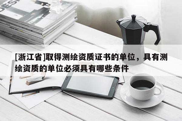 [浙江省]取得测绘资质证书的单位，具有测绘资质的单位必须具有哪些条件