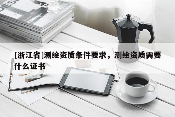 [浙江省]测绘资质条件要求，测绘资质需要什么证书