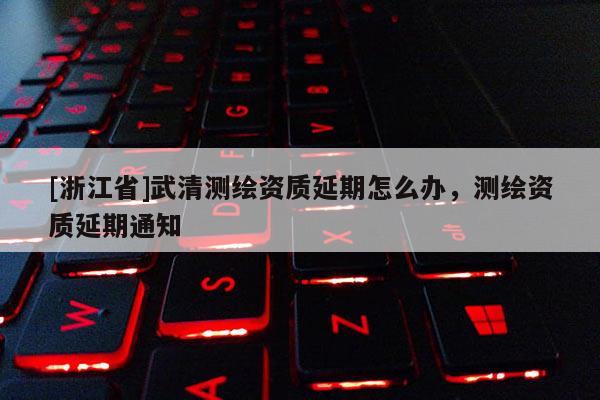 [浙江省]武清测绘资质延期怎么办，测绘资质延期通知