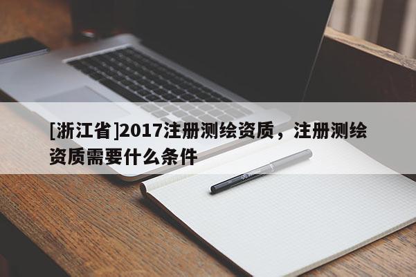 [浙江省]2017注册测绘资质，注册测绘资质需要什么条件