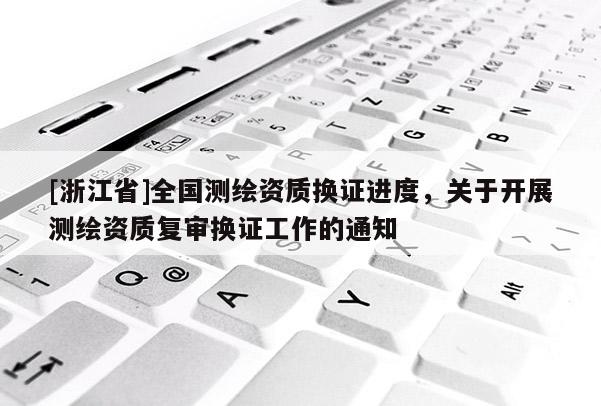 [浙江省]全国测绘资质换证进度，关于开展测绘资质复审换证工作的通知