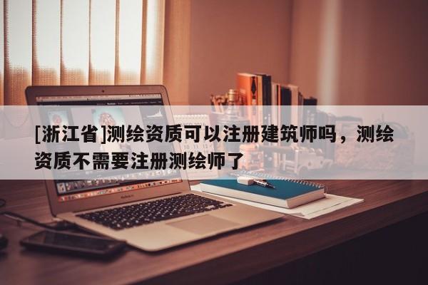 [浙江省]测绘资质可以注册建筑师吗，测绘资质不需要注册测绘师了