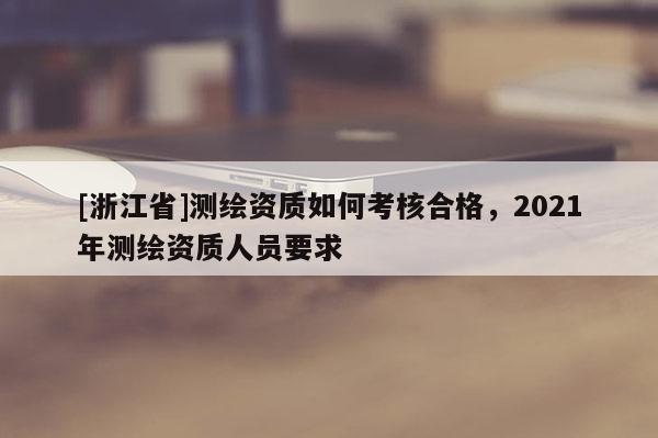 [浙江省]测绘资质如何考核合格，2021年测绘资质人员要求