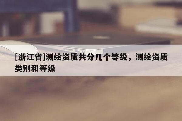 [浙江省]测绘资质共分几个等级，测绘资质类别和等级