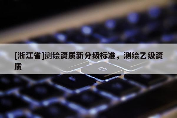 [浙江省]测绘资质新分级标准，测绘乙级资质
