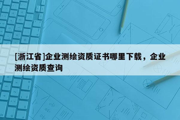 [浙江省]企业测绘资质证书哪里下载，企业测绘资质查询