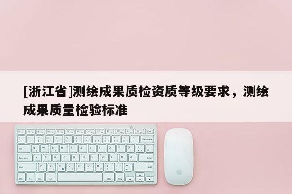 [浙江省]测绘成果质检资质等级要求，测绘成果质量检验标准