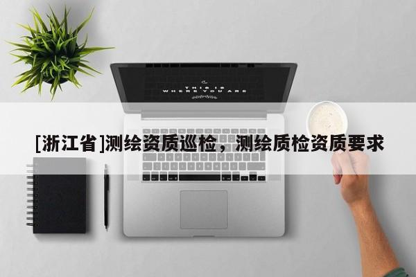 [浙江省]测绘资质巡检，测绘质检资质要求