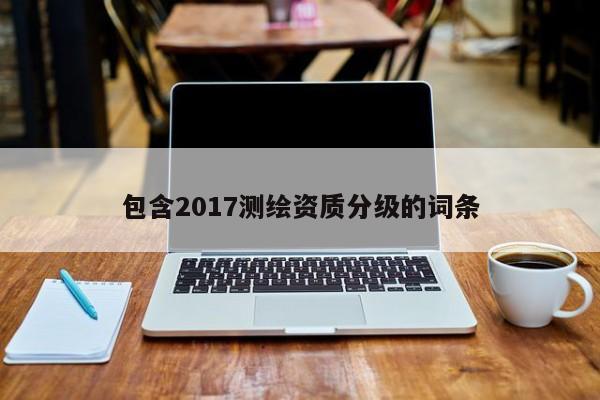 包含2017测绘资质分级的词条