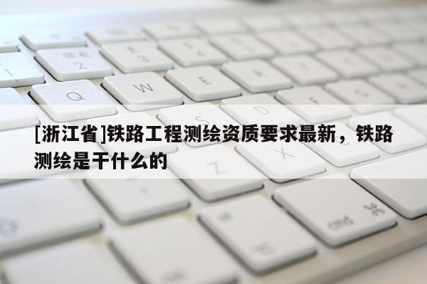 [浙江省]铁路工程测绘资质要求最新，铁路测绘是干什么的