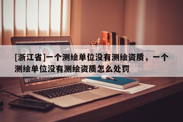 [浙江省]一个测绘单位没有测绘资质，一个测绘单位没有测绘资质怎么处罚