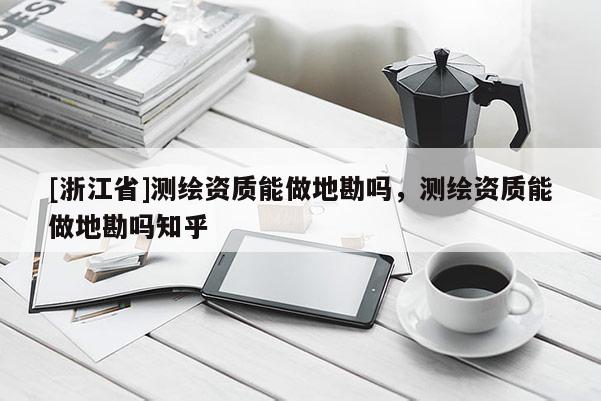 [浙江省]测绘资质能做地勘吗，测绘资质能做地勘吗知乎