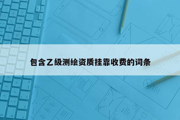 包含乙级测绘资质挂靠收费的词条