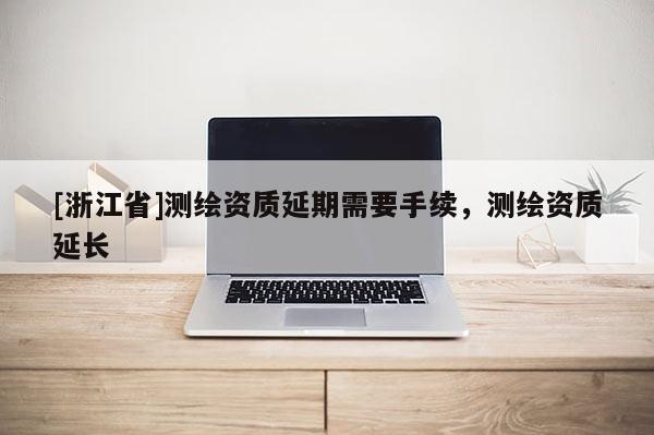 [浙江省]测绘资质延期需要手续，测绘资质延长