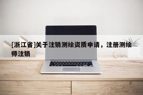 [浙江省]关于注销测绘资质申请，注册测绘师注销