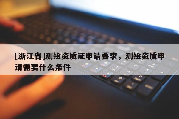 [浙江省]测绘资质证申请要求，测绘资质申请需要什么条件