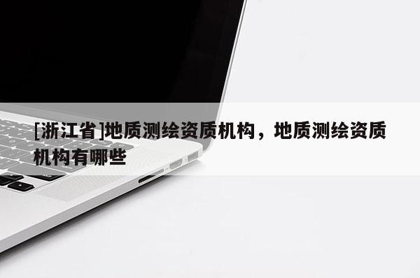 [浙江省]地质测绘资质机构，地质测绘资质机构有哪些