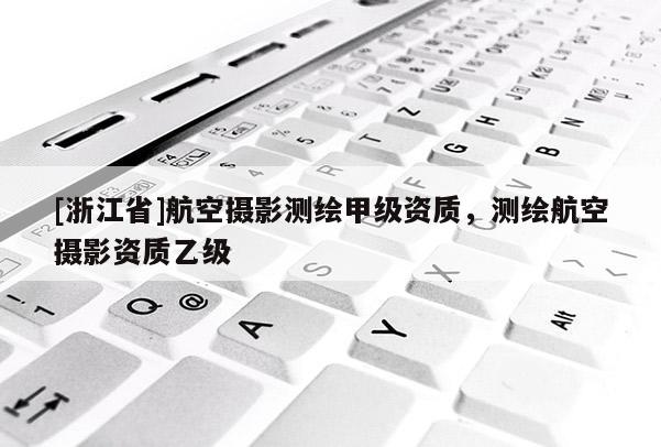 [浙江省]航空摄影测绘甲级资质，测绘航空摄影资质乙级