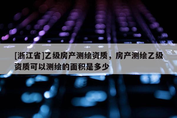[浙江省]乙级房产测绘资质，房产测绘乙级资质可以测绘的面积是多少