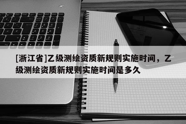 [浙江省]乙级测绘资质新规则实施时间，乙级测绘资质新规则实施时间是多久