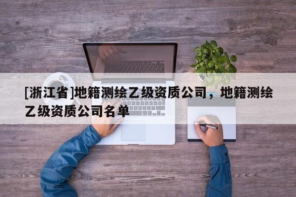 [浙江省]地籍测绘乙级资质公司，地籍测绘乙级资质公司名单