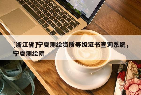 [浙江省]宁夏测绘资质等级证书查询系统，宁夏测绘院