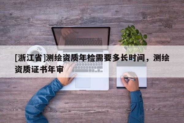 [浙江省]测绘资质年检需要多长时间，测绘资质证书年审