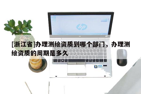 [浙江省]办理测绘资质到哪个部门，办理测绘资质的周期是多久