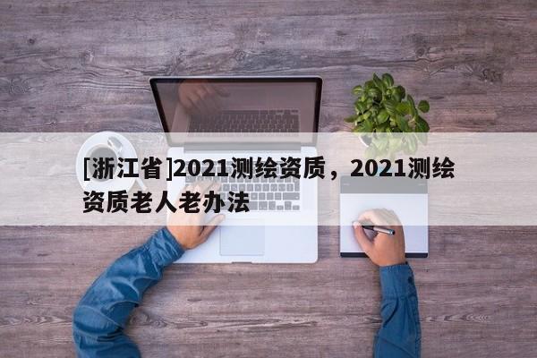 [浙江省]2021测绘资质，2021测绘资质老人老办法