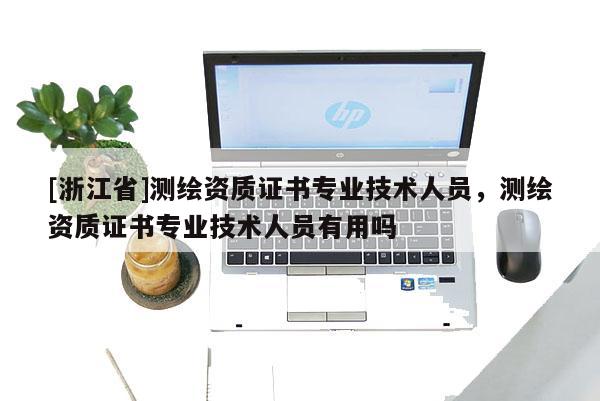 [浙江省]测绘资质证书专业技术人员，测绘资质证书专业技术人员有用吗