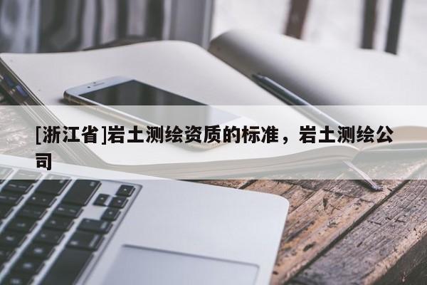 [浙江省]岩土测绘资质的标准，岩土测绘公司