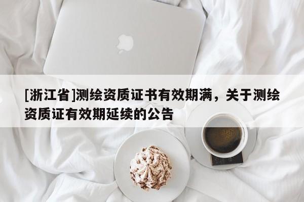 [浙江省]测绘资质证书有效期满，关于测绘资质证有效期延续的公告