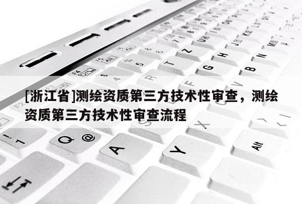 [浙江省]测绘资质第三方技术性审查，测绘资质第三方技术性审查流程