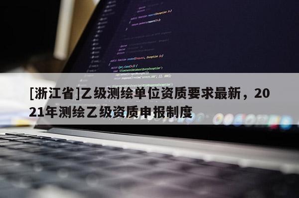 [浙江省]乙级测绘单位资质要求最新，2021年测绘乙级资质申报制度