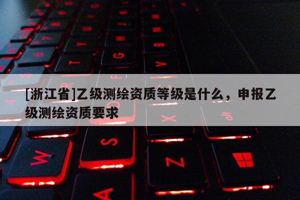 [浙江省]乙级测绘资质等级是什么，申报乙级测绘资质要求