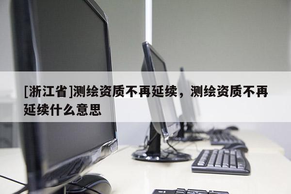 [浙江省]测绘资质不再延续，测绘资质不再延续什么意思