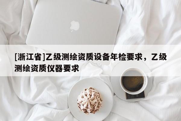 [浙江省]乙级测绘资质设备年检要求，乙级测绘资质仪器要求