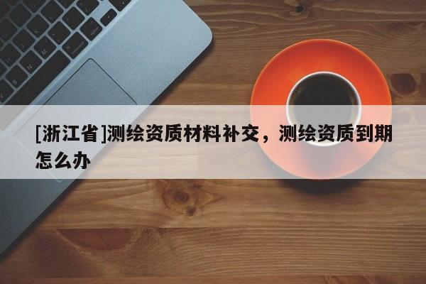 [浙江省]测绘资质材料补交，测绘资质到期怎么办